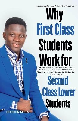 Why First Class Students Work for Second Class Lower Students: Mastering Success Outside the Classroom - Gordon Mills - cover