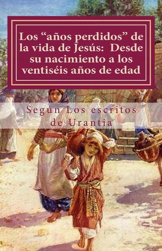 Los “años perdidos” de la vida de Jesús: Desde su nacimiento a los veintiséis años de edad (Según Los escritos de urantia)