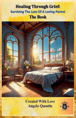 Healing Through Grief: Surviving The Loss Of A Loving Parent - The Book - Angelo Quentin - cover