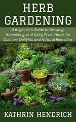 Herb Gardening: A Beginner's Guide to Growing, Harvesting, and Using Fresh Herbs for Culinary Delights and Natural Remedies