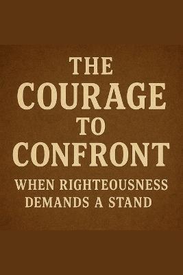 The Courage To Confront When Righteousness Demands A Stand - Joshua Rhoades - cover