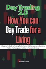 Day Trading 2.0 : How you can day Trade for a Living - A Beginner’s Guide to Trading Tools, Tactics, Risk Management, Discipline, Trading Psychology, and Building a Profitable Strategy