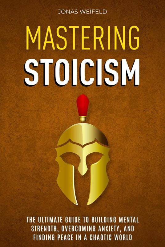 Mastering Stoicism: The Ultimate Guide to Building Mental Strength, Overcoming Anxiety, and Finding Peace in a Chaotic World