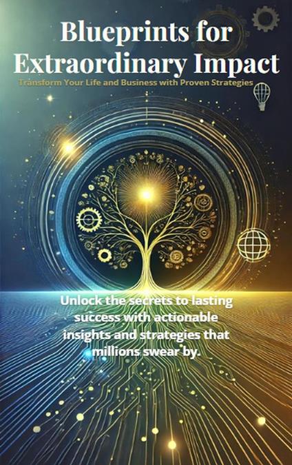 Blueprints for Extraordinary Impact: Transform Your Life and Business with Proven Strategies