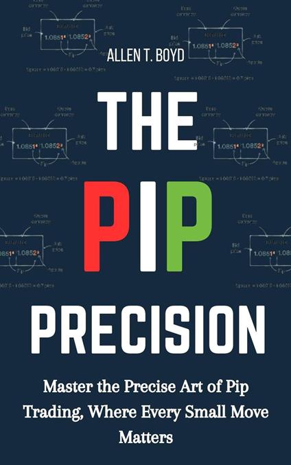 The Pip Precision: Master the Precise Art of Pip Trading, Where Every Small Move Matters