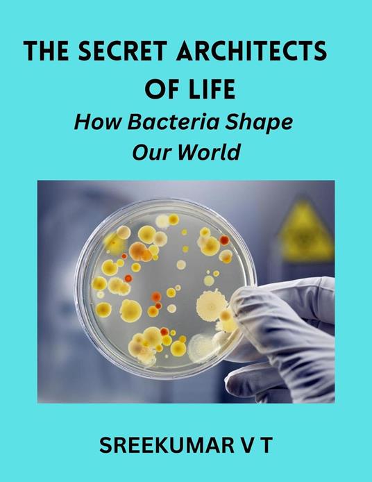 The Secret Architects of Life: How Bacteria Shape Our World - SREEKUMAR V T - ebook