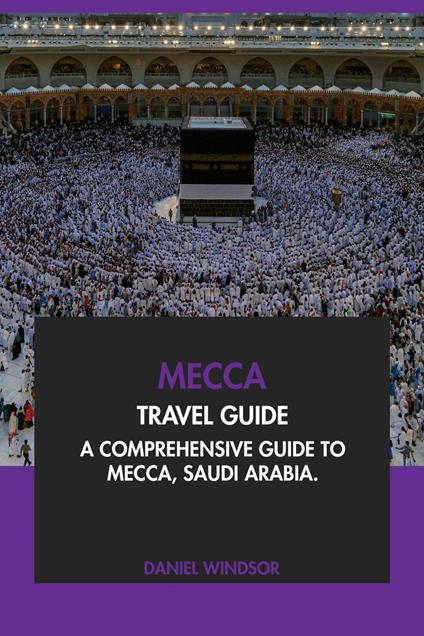 Mecca Travel Guide: A Comprehensive Guide to Mecca, Saudi Arabia