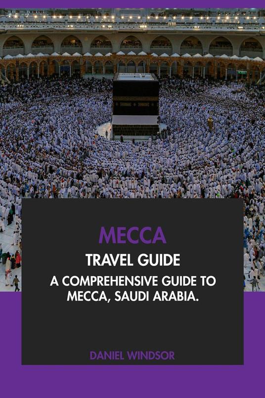 Mecca Travel Guide: A Comprehensive Guide to Mecca, Saudi Arabia