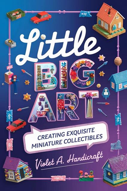 Little Big Art: Creating Exquisite Miniature Collectibles