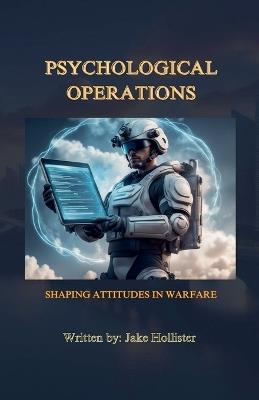 Psychological Operations: Shaping Attitudes in Warfare - Jake Hollister - cover