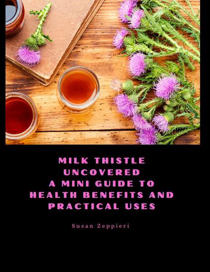 Milk Thistle Uncovered: A Mini Guide to Health Benefits and Practical Uses