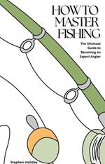 How to Master Fishing: The Ultimate Guide to Becoming an Expert Angler