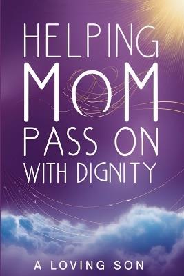 Helping Mom Pass On with Dignity: My Hospice Journey and Lessons Learned - Loving Son - cover