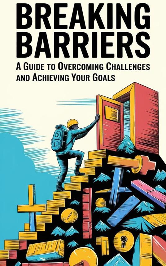 Breaking Barriers : A Guide to Overcoming Challenges and Achieving Your Goals