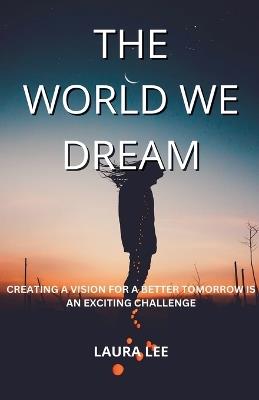 The World We Dream: Creating a Vision for a Better Tomorrow is an exciting challenge - Laura Lee - cover