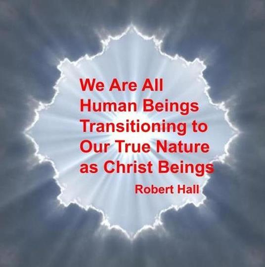 We Are All Human Beings Transitioning to Our True Nature as Christ Beings