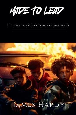 Made To Lead: A Guide Against Gangs For At Risk Youth - James Hardy - cover