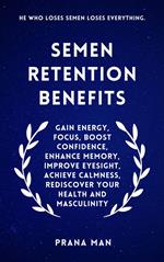 Semen Retention Benefits: Gain Energy, Focus, Boost Confidence, Enhance Memory, Improve Eyesight, Achieve Calmness, Rediscover Your Health and Masculinity