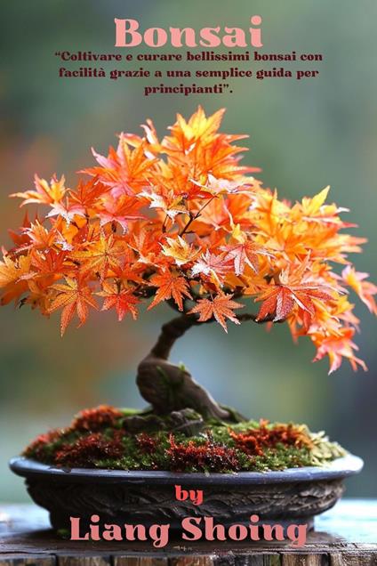 Bonsai,“Coltivare e curare bellissimi bonsai con facilità grazie a una semplice guida per principianti”. - Liang Shoing - ebook
