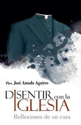 Disentir con la iglesia. Reflexiones de un cura - José Amado Aguirre - cover