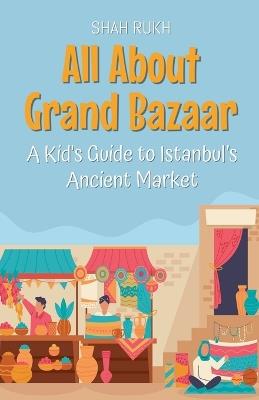 All About Grand Bazaar: A Kid's Guide to Istanbul's Ancient Market - Shah Rukh - cover