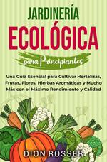 Jardinería ecológica para principiantes: Una guía esencial para cultivar hortalizas, frutas, flores, hierbas aromáticas y mucho más con el máximo rendimiento y calidad