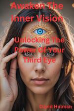 Awaken The Inner Vision: Unlocking the power of your 3rd eye