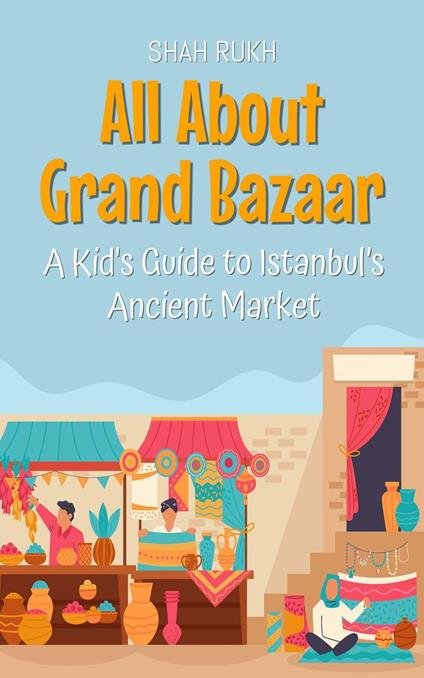 All About Grand Bazaar: A Kid's Guide to Istanbul’s Ancient Market - Shah Rukh - ebook