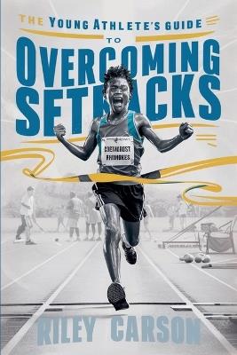 The Young Athlete's Guide to Overcoming Setbacks. Strategies and Stories to Help Young Sports Enthusiasts Learn how to Handle Defeats and Setbacks Gracefully. - Riley Carson - cover