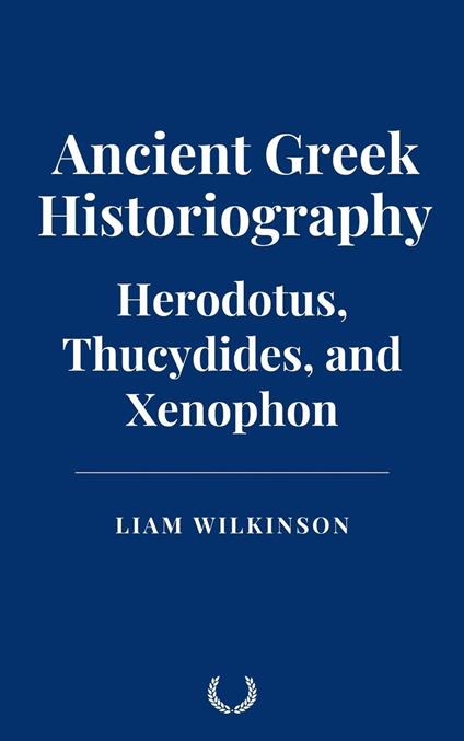 Ancient Greek Historiography: Herodotus, Thucydides, and Xenophon - Liam Wilkinson - ebook