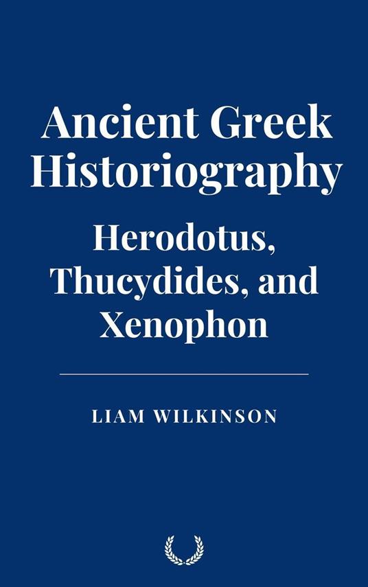Ancient Greek Historiography: Herodotus, Thucydides, and Xenophon - Liam Wilkinson - ebook