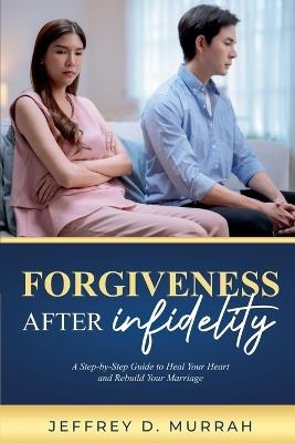 Forgiveness After Infidelity: A Step-by-Step Guide to Heal Your Heart and Rebuild Your Marriage - Jeffrey D Murrah - cover