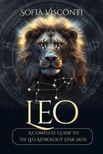 Leo: A Complete Guide To The Leo Astrology Star Sign (A Complete Guide To Astrology)