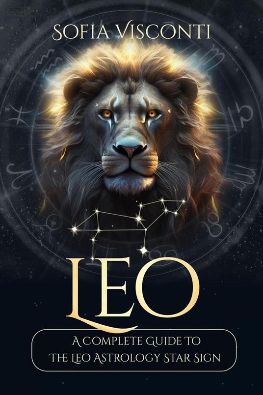 Leo: A Complete Guide To The Leo Astrology Star Sign (A Complete Guide To Astrology)