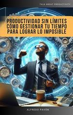 Productividad Sin Límites Cómo Gestionar Tu Tiempo Para Lograr Lo Imposible