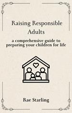 Raising Responsible Adults: A Comprehensive Guide to Preparing Your Children for Life