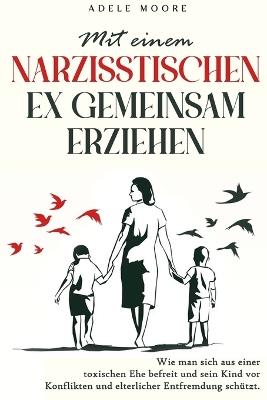 Mit einem narzisstischen Ex gemeinsam Erziehen: Wie man sich aus einer toxischen Ehe befreit und sein Kind vor Konflikten und elterlicher Entfremdung sch?tzt - Adele Moore - cover