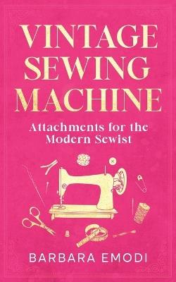 Vintage Sewing Machine Attachments for the Modern Sewist - Barbara Emodi - cover