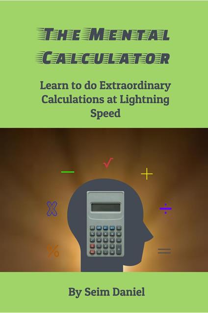 The Mental Calculator: Learn to do Extraordinary Calculations at Lightning Speed