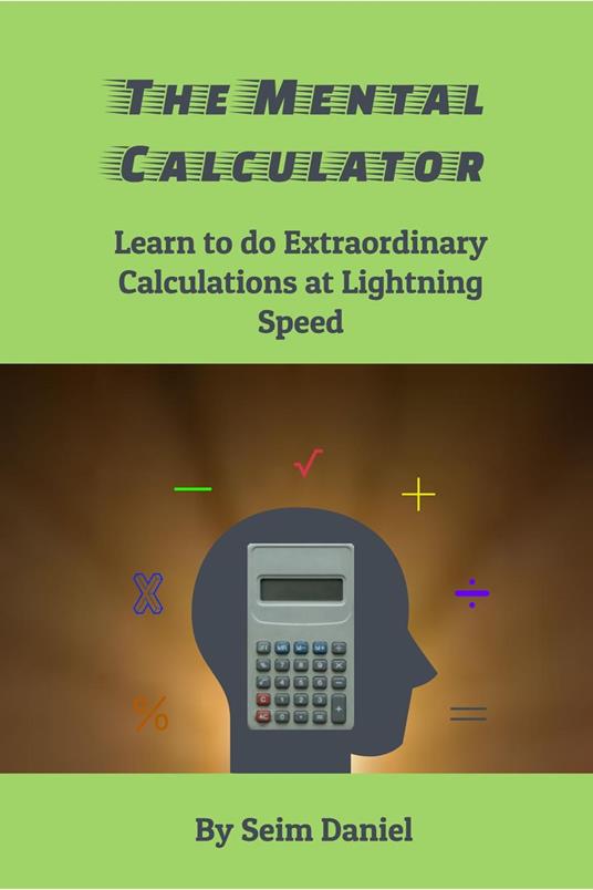 The Mental Calculator: Learn to do Extraordinary Calculations at Lightning Speed