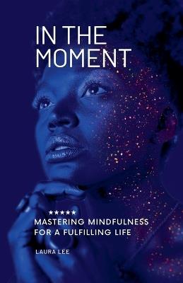 In the Moment Mastering Mindfulness for a Fulfilling Life - Laura Lee - cover