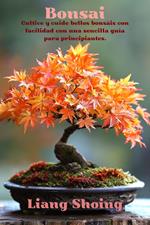 Bonsai,Cultive y cuide bellos bonsáis con facilidad con una sencilla guía para principiantes