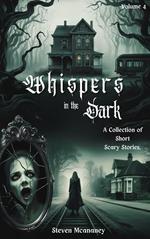 Whispers in the Dark: A Collection of Short, Scary Stories Volume 4