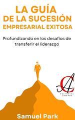 La Guía De La Sucesión Empresarial Exitosa: Profundizando en los desafíos de transferir el liderazgo