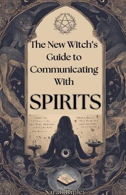 New Witch's Guide to Communicating with Spirits: Exploring the Techniques of Pendulum Communication, Ouija Encounters, Mediums, Seances, and Necromantic Rituals - Sarah Ripley - cover