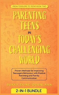 Parenting Teens in Today's Challenging World: Proven Methods for Improving Teenagers Behaviour with Positive Parenting and Family Communication - Bukky Ekine-Ogunlana - cover