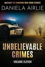 Unbelievable Crimes Volume Eleven: Macabre Yet Unknown True Crime Stories