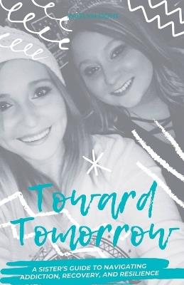 Toward Tomorrow: A Sister's Guide to Navigating Addiction, Recovery, and Resilience - Kaitlyn Doht - cover