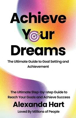Achieve Your Dreams: The Ultimate Guide to Goal Setting and Achievement - Alexandra Hart - cover