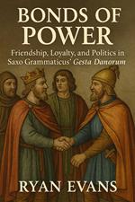 Bonds of Power: Friendship, Loyalty, and Politics in Saxo Grammaticus' Gesta Danorum